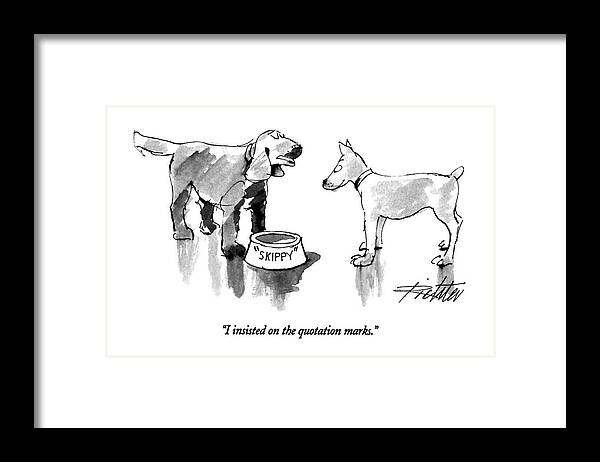 

 One Dog Says To Another. He Has A Dog Food Bowl With His Name Written On The Bowl In Quotation Marks. 
Style Framed Print featuring the drawing I Insisted On The Quotation Marks by Mischa Richter