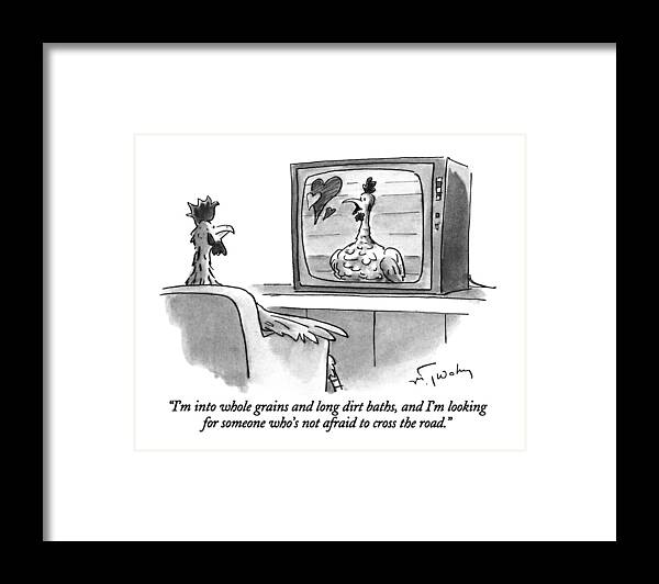 

 Female Chicken In Personal Ad On Tv Says To Male Chicken Who Is Watching Tv. 
Dating Framed Print featuring the drawing I'm Into Whole Grains And Long Dirt Baths by Mike Twohy