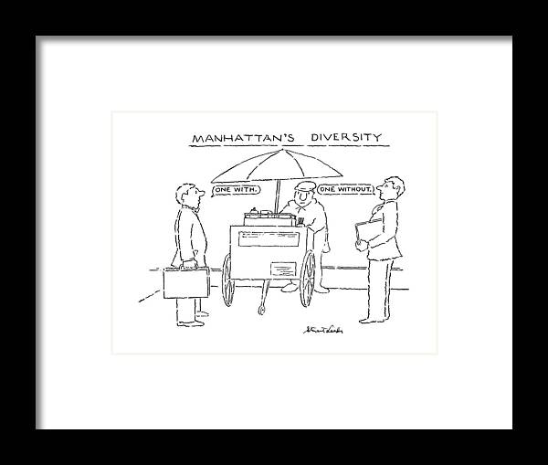 
Manhattan's Diversity. Title. Two Men In Suits Ordering Hot Dogs. One Says And The Other Says ''without. 

Manhattan's Diversity. Title. Two Men In Suits Ordering Hot Dogs. One Says And The Other Says ''without. 
Food Framed Print featuring the drawing Manhattan's Diversity by Stuart Leeds