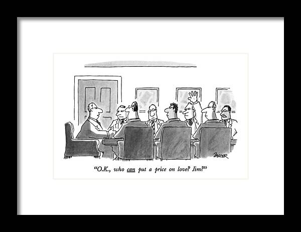 

 One Man To Another At A Board Meeting. 
Business Framed Print featuring the drawing O.k., Who Can Put A Price On Love? Jim? by Jack Ziegler