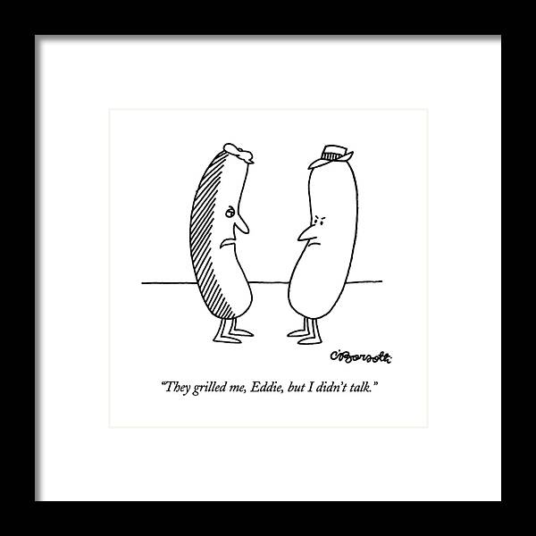 

 A Hot Dog Who Has Been Grilled On One Side Says To Another Hot Dog That Hasn't Been Grilled. 
Crime Framed Print featuring the drawing They Grilled by Charles Barsotti