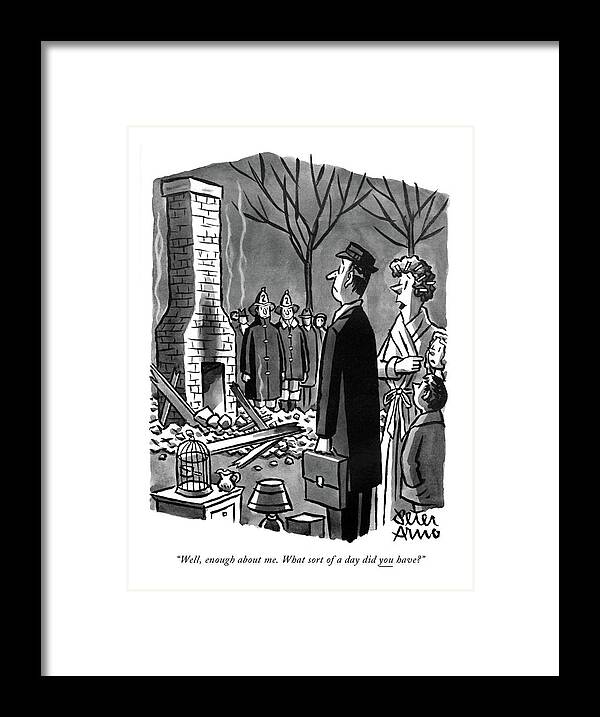 82076 Par Peter Arno (wife To Husband Coming Home From Work To Find That Their Home Has Burned To The Ground.) Wife Husband Coming Work Find Their Burned Ground Men Women Marriage Family Communication Conversation Fire Emergency Cliche Fireman Greeting Greet Flames Fires Flame Emergencies Destruction Destroy Destroyed Catastrophe Catastrophes Catastrophic Home Framed Print featuring the drawing Well, Enough About Me. What Sort Of A Day by Peter Arno