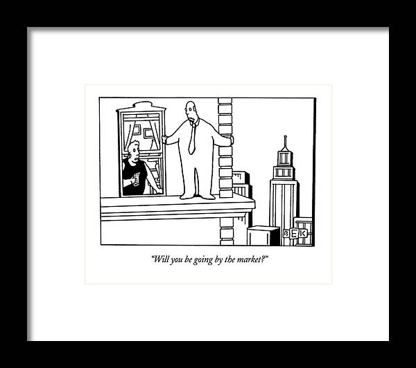 
(wife To Man About To Jump From Building Ledge)
Marriage Framed Print featuring the drawing Will You Be Going By The Market? by Bruce Eric Kaplan