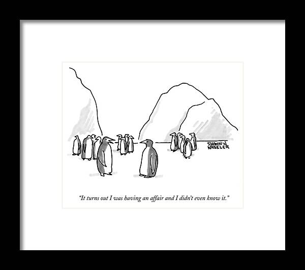 it Turns Out I Was Having An Affair And I Didn't Even Know It. Penguins Framed Print featuring the drawing It turns out I was having an affair by Shannon Wheeler