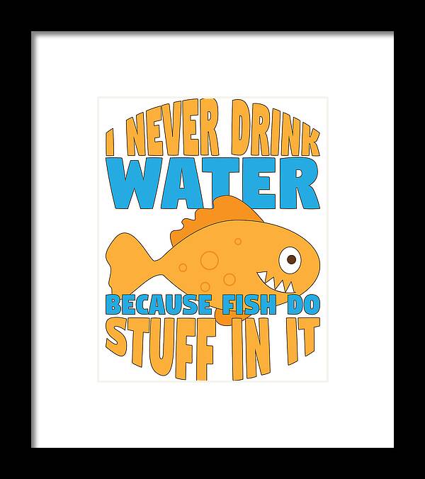 Funny I Never Drink Water Because Fish Do Stuff in It Framed Print