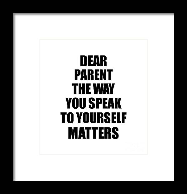 Parent Gift Framed Print featuring the digital art Dear Parent The Way You Speak To Yourself Matters Inspirational Gift Positive Quote Self-talk Saying by Jeff Creation