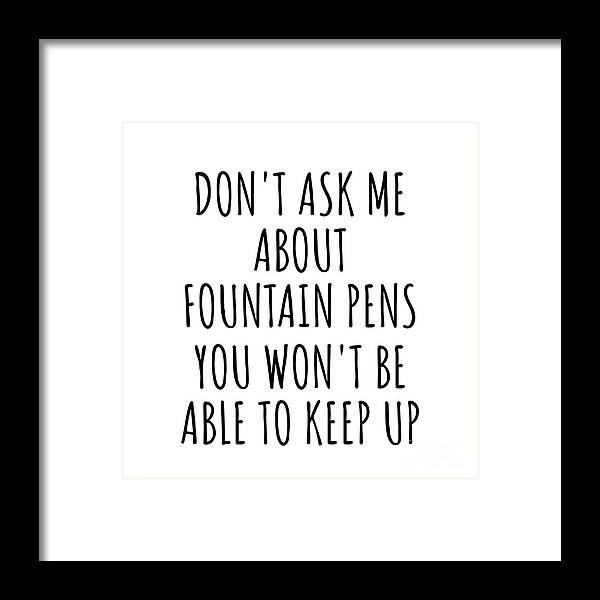 Fountain Pens Gift Framed Print featuring the digital art Dont Ask Me About Fountain Pens You Wont Be Able To Keep Up Funny Gift Idea For Hobby Lover Fan Quote Gag by Jeff Creation