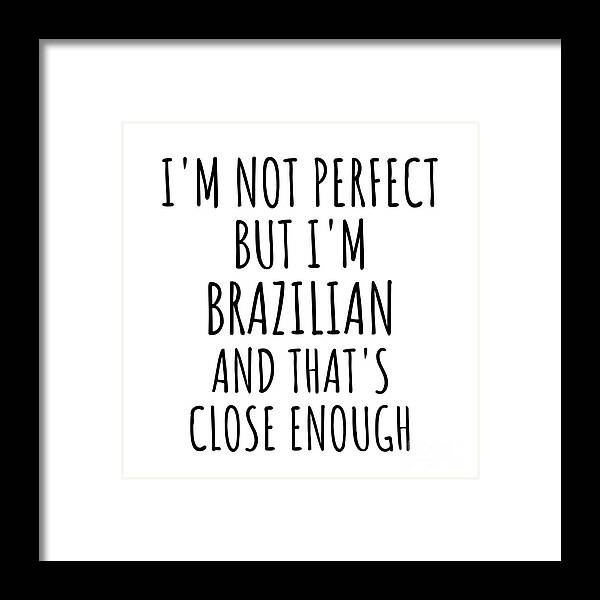 Brazilian Gift Framed Print featuring the digital art Funny Brazilian Brazil Gift Idea for Men Women Nation Pride I'm Not Perfect But That's Close Enough Quote Gag Joke by Jeff Creation