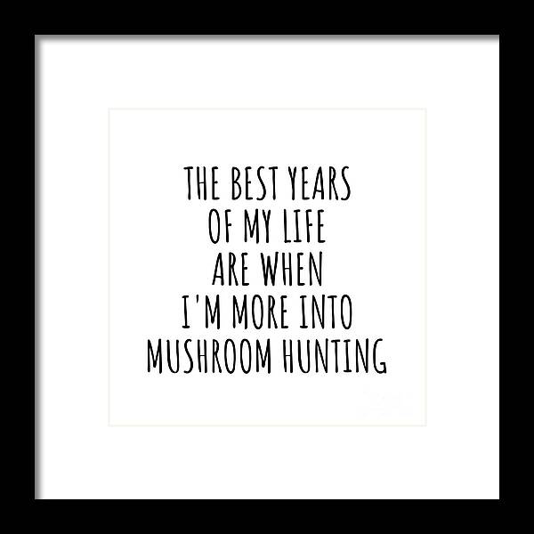 Mushroom Hunting Gift Framed Print featuring the digital art Funny Mushroom Hunting The Best Years Of My Life Gift Idea For Hobby Lover Fan Quote Inspirational Gag by FunnyGiftsCreation