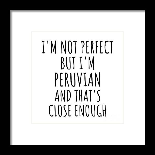 Peruvian Gift Framed Print featuring the digital art Funny Peruvian Peru Gift Idea for Men Women Nation Pride I'm Not Perfect But That's Close Enough Quote Gag Joke by Jeff Creation
