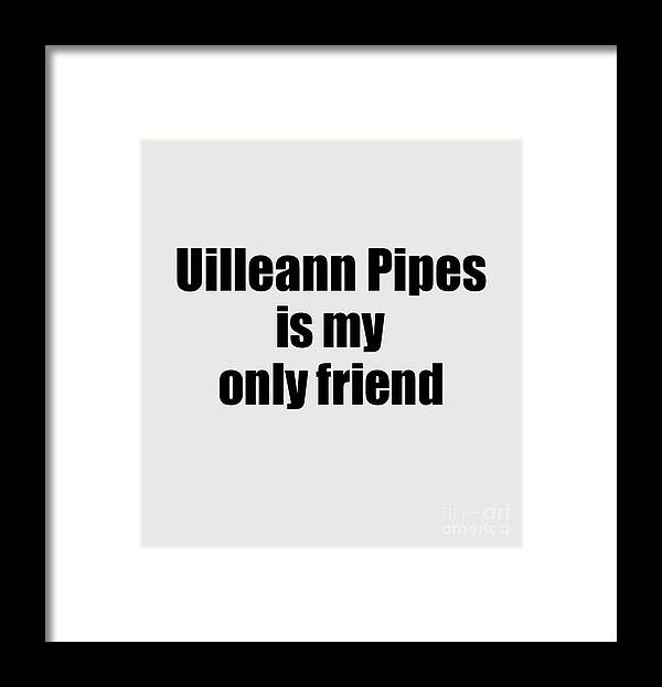 Uilleann Pipes Framed Print featuring the digital art Funny Uilleann Pipes Is My Only Friend Quote Musician Gift for Instrument Player Pun by Jeff Creation