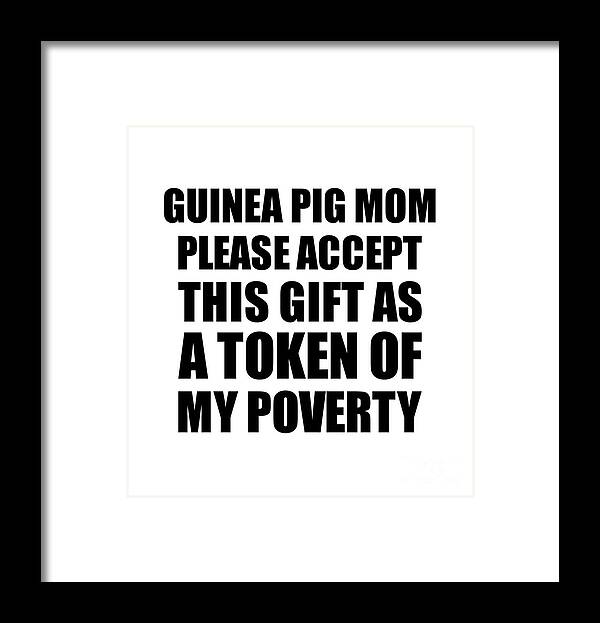 Guinea Pig Mom Gift Framed Print featuring the digital art Guinea Pig Mom Please Accept This Gift As Token Of My Poverty Funny Present Hilarious Quote Pun Gag Joke by Jeff Creation