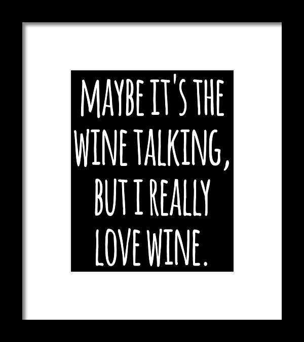 Funny Framed Print featuring the digital art Maybe Its the Wine Talking But I Really Love Wine by Flippin Sweet Gear