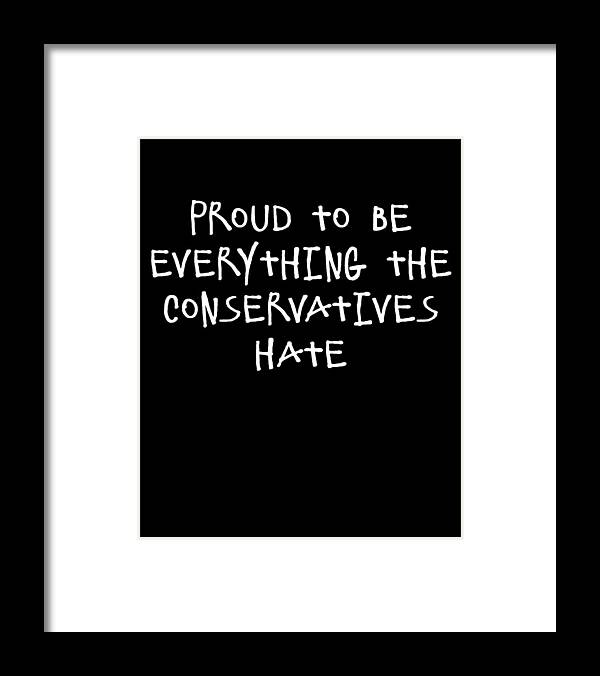 Funny Framed Print featuring the digital art Proud To Be Everything The Conservatives Hate by Flippin Sweet Gear