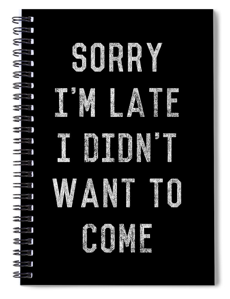 Funny Spiral Notebook featuring the digital art Sorry Im Late I Didnt Want to Come by Flippin Sweet Gear