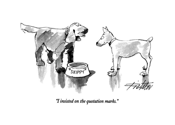 

 One Dog Says To Another. He Has A Dog Food Bowl With His Name Written On The Bowl In Quotation Marks. 
Style Greeting Card featuring the drawing I Insisted On The Quotation Marks by Mischa Richter