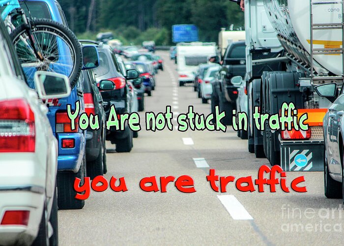 You Are Not Stuck In Traffic Greeting Card featuring the photograph You are not stuck in traffic You are traffic. by Humorous Quotes