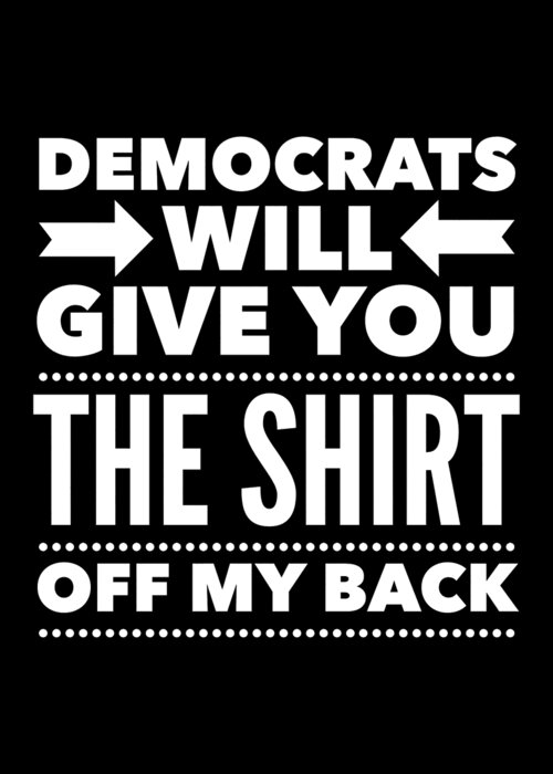 Funny Greeting Card featuring the digital art Democrats Will Give You The Shirt Off My Back by Flippin Sweet Gear