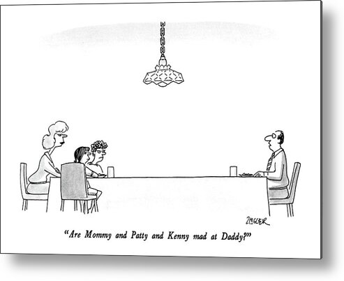 

 Man Asks At Far End Of The The Table While Wife And Two Children Glare At Him Angrily From The Other End. 
Men Metal Print featuring the drawing Are Mommy And Patty And Kenny Mad At Daddy? by Jack Ziegler