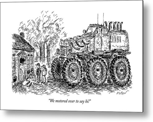 (monster Truck Parked In Front Of House)
Modern Life Metal Print featuring the drawing We Motored Over To Say Hi! by Edward Koren