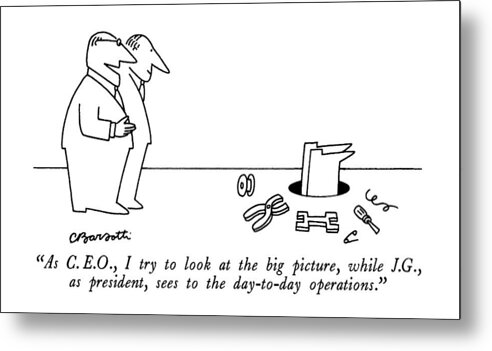 

Day-to-day Operations: One Man To Another As A Third Rummages In A Hole Metal Print featuring the drawing As C.e.o., I Try To Look At The Big Picture by Charles Barsotti
