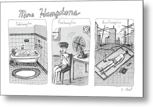 More Hamptons:
(three Panels. First Shows Man In Bathtub And Is Entitled 'tubhampton'. Second Shows Girl In Front Of Fan And Is Entitled 'fanhampton'. Third Shows Man Lying On Roof Sunning Himself And Is Entitled 'roof Hampton.') Leisure Metal Print featuring the drawing More Hamptons: by Roz Chast