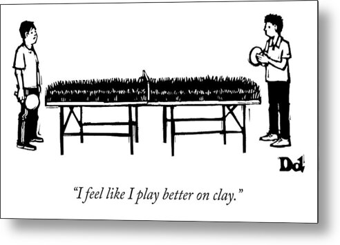 i Feel Like I Play Better On Clay. Ping Pong Metal Print featuring the drawing I Play Better On Clay by Drew Dernavich