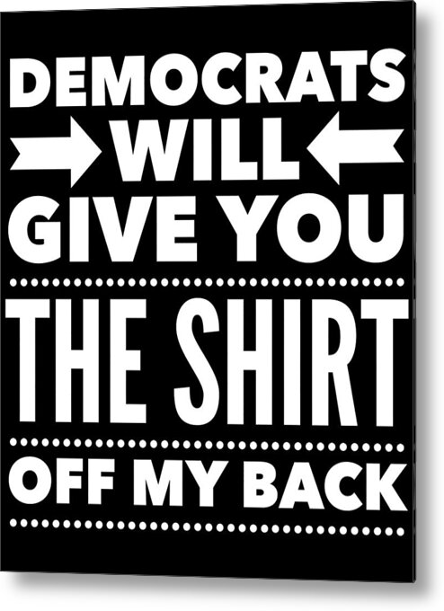 Funny Metal Print featuring the digital art Democrats Will Give You The Shirt Off My Back by Flippin Sweet Gear