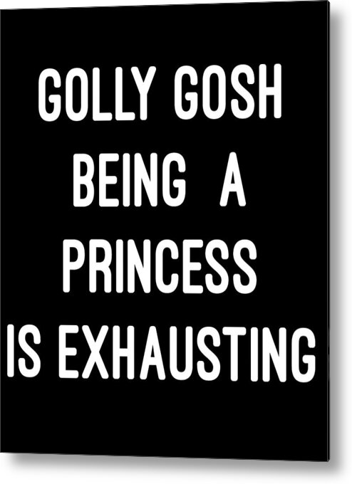 Funny Metal Print featuring the digital art Golly Gosh Being A Princess Is Exhausting by Flippin Sweet Gear