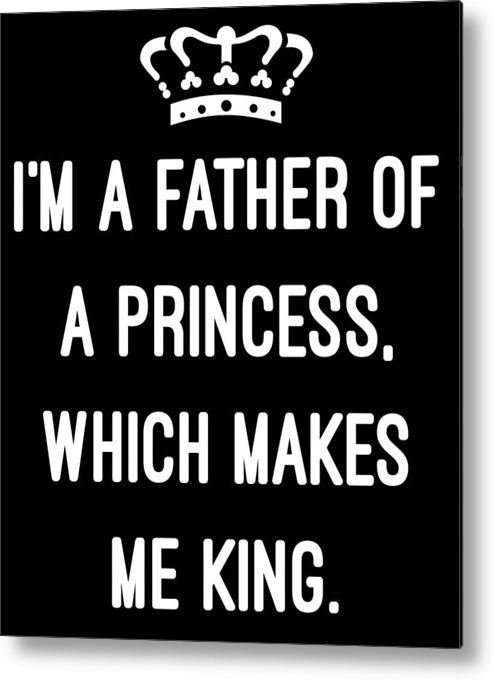 Funny Metal Print featuring the digital art Im A Father Of A Princess Which Makes Me King by Flippin Sweet Gear