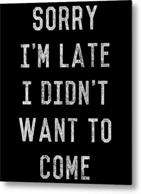 Funny Metal Print featuring the digital art Sorry Im Late I Didnt Want to Come by Flippin Sweet Gear