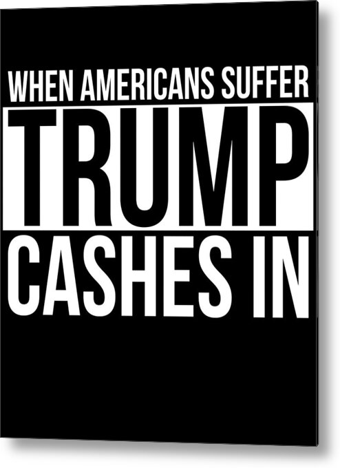 Funny Metal Print featuring the digital art When Americans Suffer Trump Cashes In by Flippin Sweet Gear