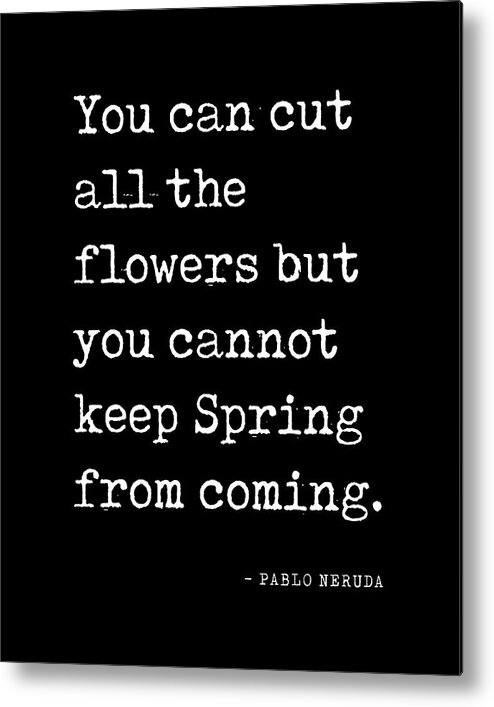 You Can Cut All The Flowers Metal Print featuring the digital art You can cut all the flowers - Pablo Neruda Quote - Literature - Typewriter Print - Black by Studio Grafiikka