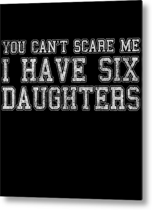 Funny Metal Print featuring the digital art You Cant Scare Me I Have Six Daughters by Flippin Sweet Gear