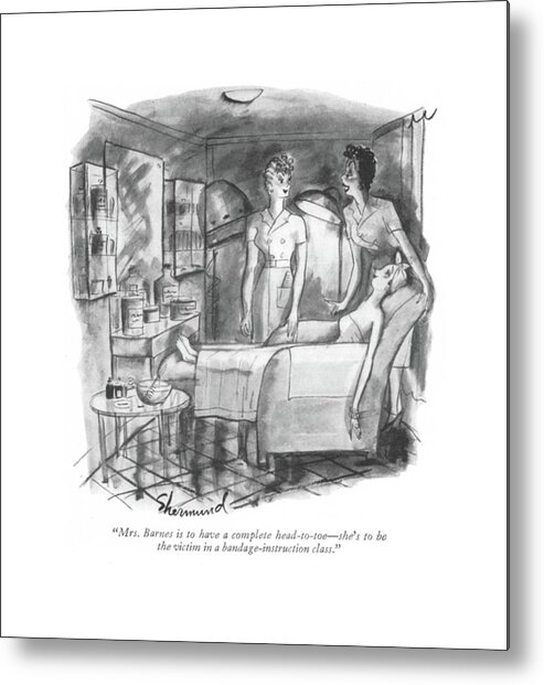 111722 Bsh Barbara Shermund Orders For The Beautician. Act Acting Aid Bandage Beautician Beauti?cation Beauty Body Emergency ?rst Instruction Orders Parlor Part Play Practice Resuscitation Role Salon Spa Train Training Victims Wrap Metal Print featuring the drawing Mrs. Barnes Is To Have A Complete Head-to-toe - by Barbara Shermund