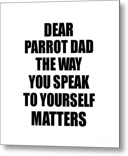 Parrot Dad Gift Metal Print featuring the digital art Dear Parrot Dad The Way You Speak To Yourself Matters Inspirational Gift Positive Quote Self-talk Saying by Jeff Creation