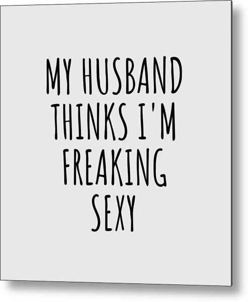 Wife Funny Gift for My Husband Thinks Im Freaking Sexy Anniversary Birthday Present Idea Metal Print by Funny Gift Ideas
