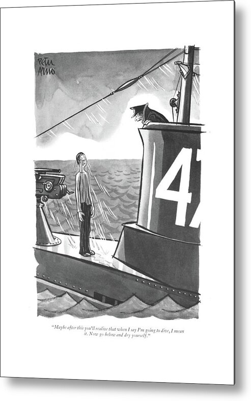 110642 Par Peter Arno Captain To Sailor On Submarine. Armed Army Captain Diving General Military Navy Ocean Order Ridiculous Sailor Sea Seamen Services Silly Soldier Soldiers Sub Submarine Submarines Subs Underwater Wet Metal Print featuring the drawing Maybe After This You'll Realize That When I Say by Peter Arno
