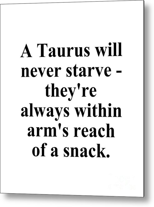 Taurus Metal Print featuring the digital art A Taurus Will Never Starve Theyre Always Within Arms Reach Of A Snack Funny Zodiac Quote by Jeff Creation