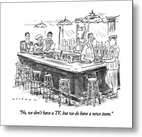 

 Bartender Says To Man At Bar. Three Perky-looking Tv-news Anchors Sit At The Other End Of The Bar Metal Print featuring the drawing No, We Don't Have A Tv, But We Do Have A News by Bill Woodman