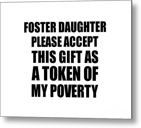 Foster Daughter Gift Metal Print featuring the digital art Foster Daughter Please Accept This Gift As Token Of My Poverty Funny Present Hilarious Quote Pun Gag Joke by Jeff Creation