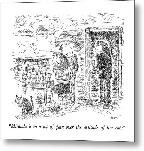 Cats Metal Print featuring the drawing Miranda Is In A Lot Of Pain Over The Attitude by Edward Koren
