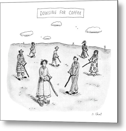 Dowsing For Coffee: Title. Men And Women In Bathrobes And Pajamas Stagger About With Dowsing Rods. 

Dowsing For Coffee: Title. Men And Women In Bathrobes And Pajamas Stagger About With Dowsing Rods. 
Coffee Metal Print featuring the drawing Dowsing For Coffee by Roz Chast