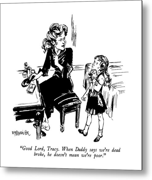 

 Rich Woman To Daughter. 
Riches Metal Print featuring the drawing Good Lord, Tracy. When Daddy Says We're Dead by William Hamilton