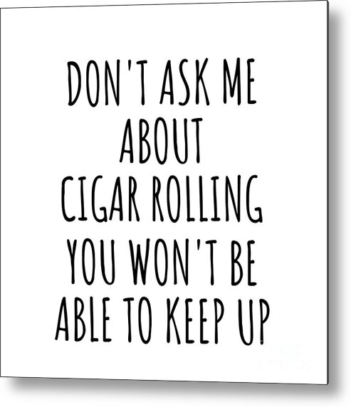 Cigar Rolling Gift Metal Print featuring the digital art Dont Ask Me About Cigar Rolling You Wont Be Able To Keep Up Funny Gift Idea For Hobby Lover Fan Quote Gag by Jeff Creation