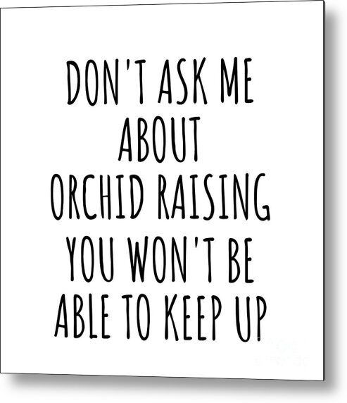 Orchid Raising Gift Metal Print featuring the digital art Dont Ask Me About Orchid Raising You Wont Be Able To Keep Up Funny Gift Idea For Hobby Lover Fan Quote Gag by Jeff Creation