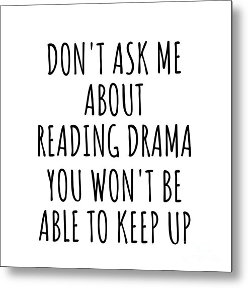 Reading Drama Gift Metal Print featuring the digital art Dont Ask Me About Reading Drama You Wont Be Able To Keep Up Funny Gift Idea For Hobby Lover Fan Quote Gag by Jeff Creation