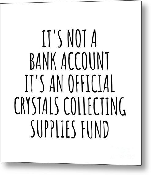 Crystals Collecting Gift Metal Print featuring the digital art Funny Crystals Collecting Its Not A Bank Account Official Supplies Fund Hilarious Gift Idea Hobby Lover Sarcastic Quote Fan Gag by Jeff Creation