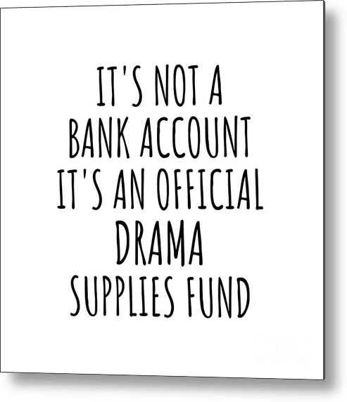Drama Gift Metal Print featuring the digital art Funny Drama Its Not A Bank Account Official Supplies Fund Hilarious Gift Idea Hobby Lover Sarcastic Quote Fan Gag by Jeff Creation