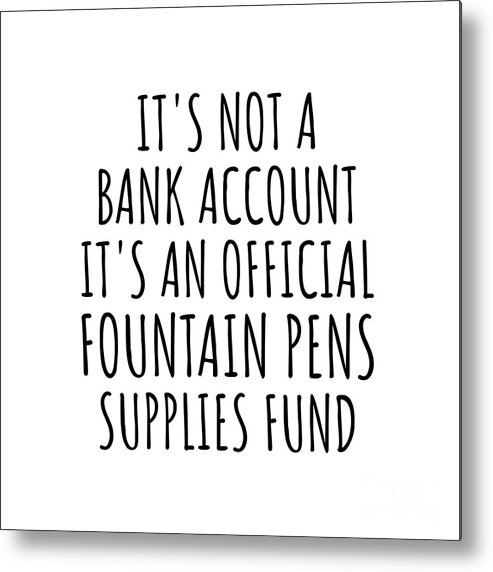Fountain Pens Gift Metal Print featuring the digital art Funny Fountain Pens Its Not A Bank Account Official Supplies Fund Hilarious Gift Idea Hobby Lover Sarcastic Quote Fan Gag by Jeff Creation